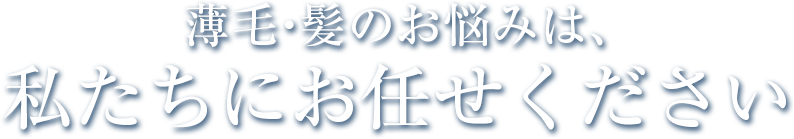 薄毛・髪のお悩みは私達にお任せください