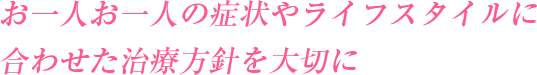 お一人お一人の症状やライフスタイルに合わせた治療方針を大切に