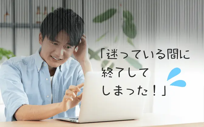 「迷っている間に終了してしまった！」