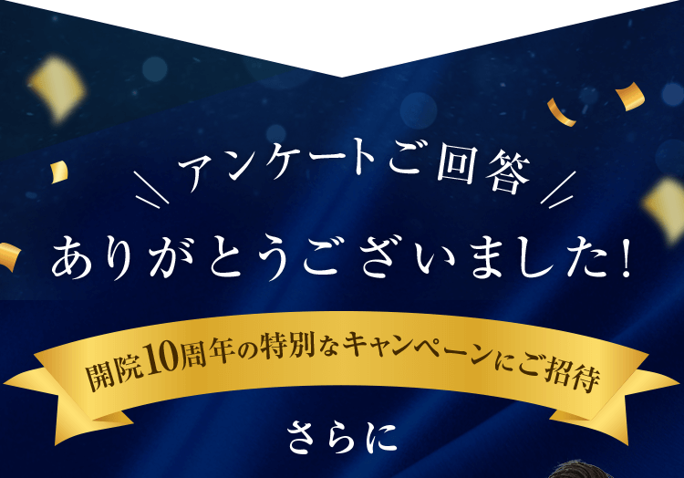 アンケートご回答 ありがとうございました！開院10周年の特別なキャンペーンにご招待 さらに